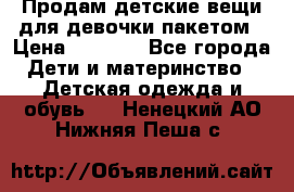 Продам детские вещи для девочки пакетом › Цена ­ 1 000 - Все города Дети и материнство » Детская одежда и обувь   . Ненецкий АО,Нижняя Пеша с.